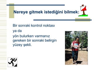 Nereye gitmek istediğini bilmek:


Bir sonraki kontrol noktası
ya da
yön bulurken varmanız
gereken bir sonraki belirgin
yüzey şekli.
 