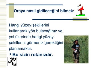 Oraya nasıl gidileceğini bilmek:


Hangi yüzey şekillerini
kullanarak yön bulacağınız ve
yol üzerinde hangi yüzey
şekillerini görmeniz gerektiğini
planlamaktır.
 Bu sizin rotanızdır.
 