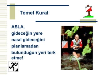 Temel Kural:

ASLA,
gideceğin yere
nasıl gideceğini
planlamadan
bulunduğun yeri terk
etme!
 