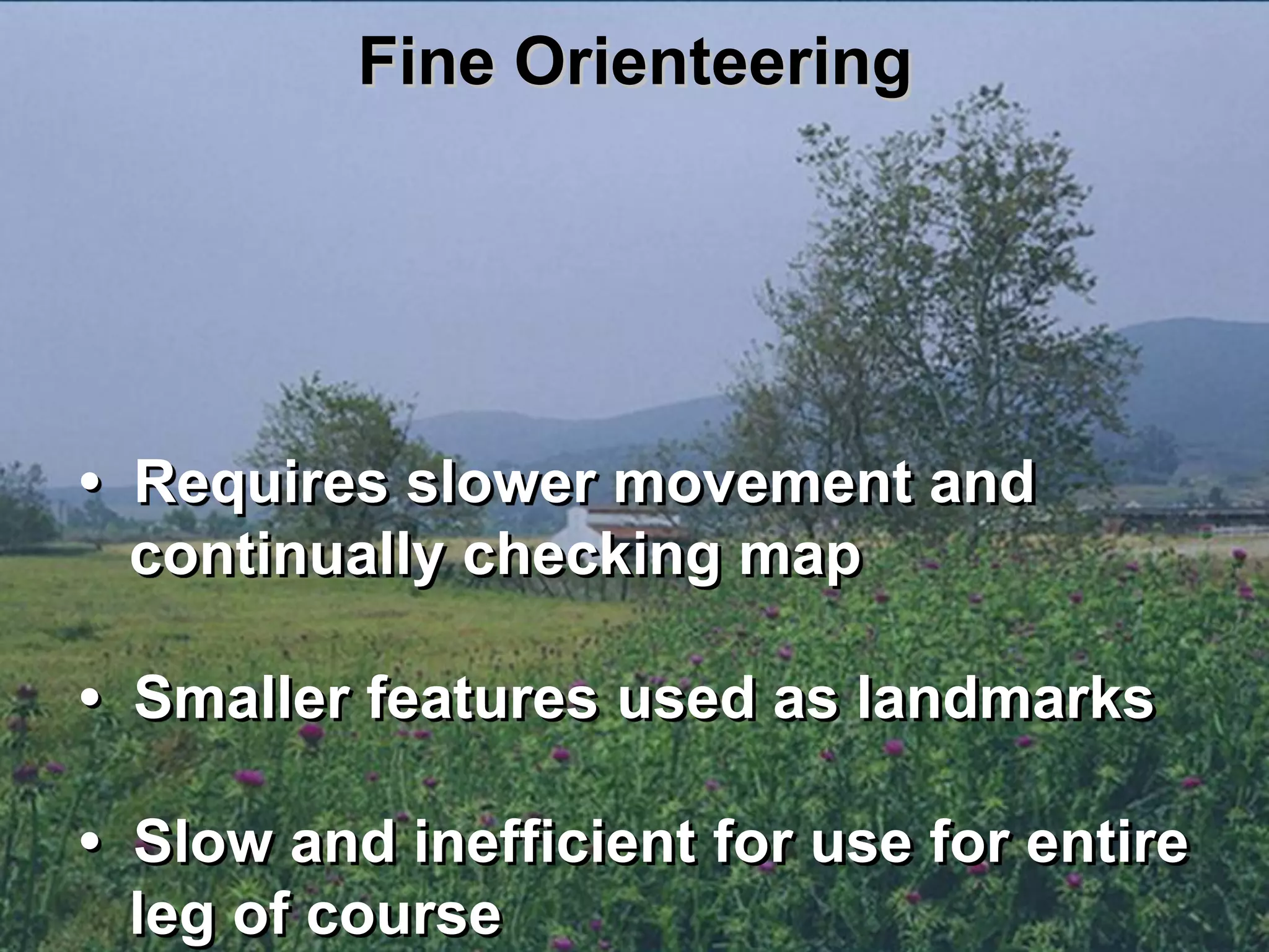 Fine Orienteering




• Requires slower movement and
  continually checking map

• Smaller features used as landmarks

• Slow and inefficient for use for entire
  leg of course
 