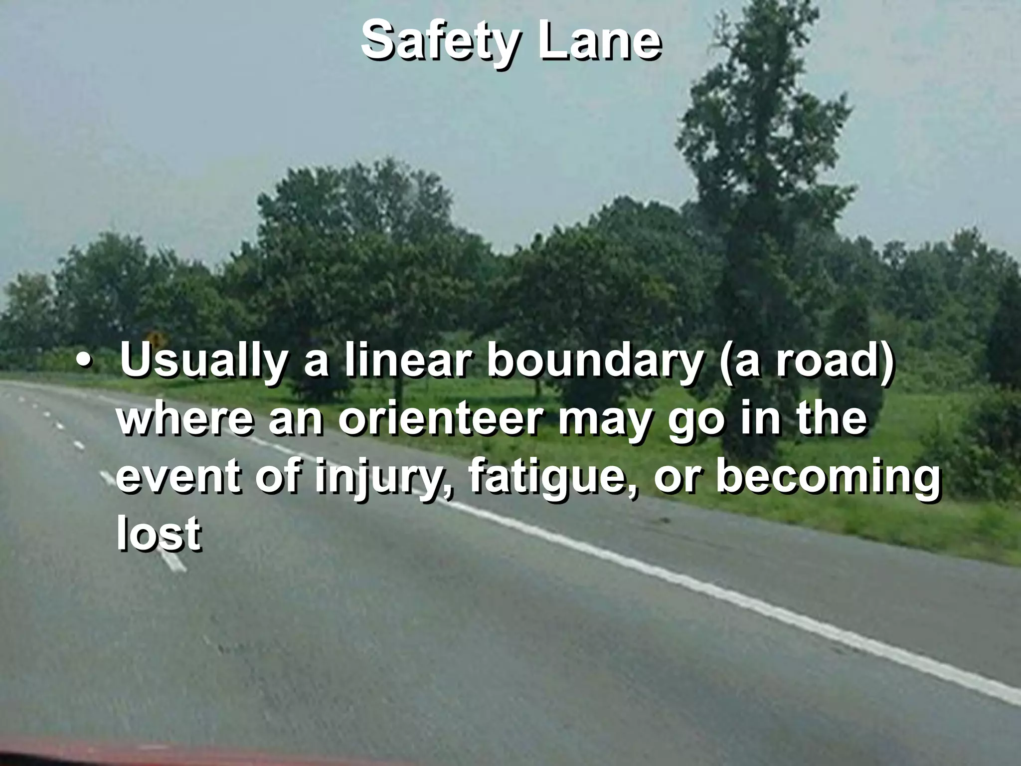 Safety Lane




• Usually a linear boundary (a road)
  where an orienteer may go in the
  event of injury, fatigue, or becoming
  lost
 