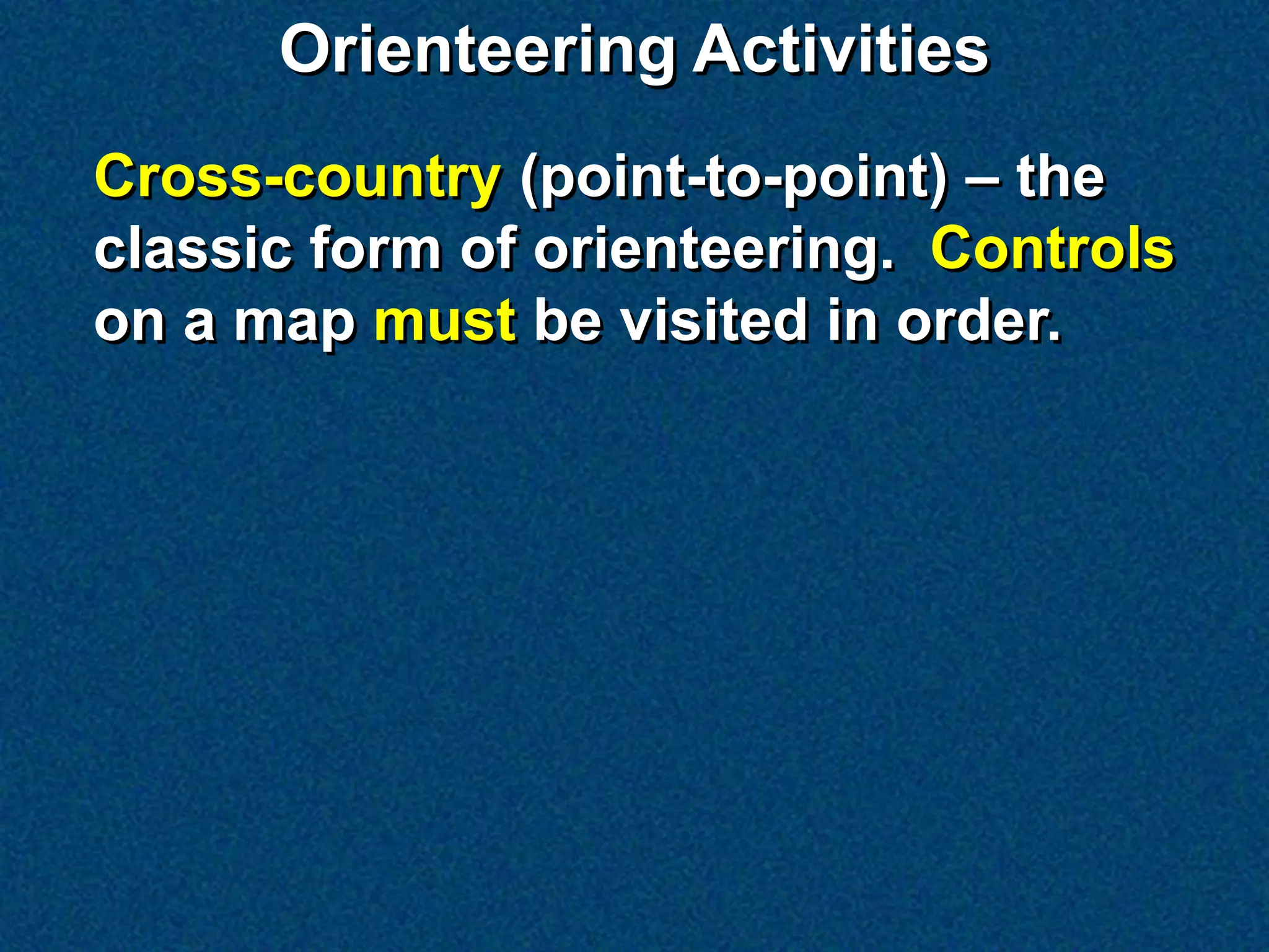 Orienteering Activities
Cross-country (point-to-point) – the
classic form of orienteering. Controls
on a map must be visited in order.
 