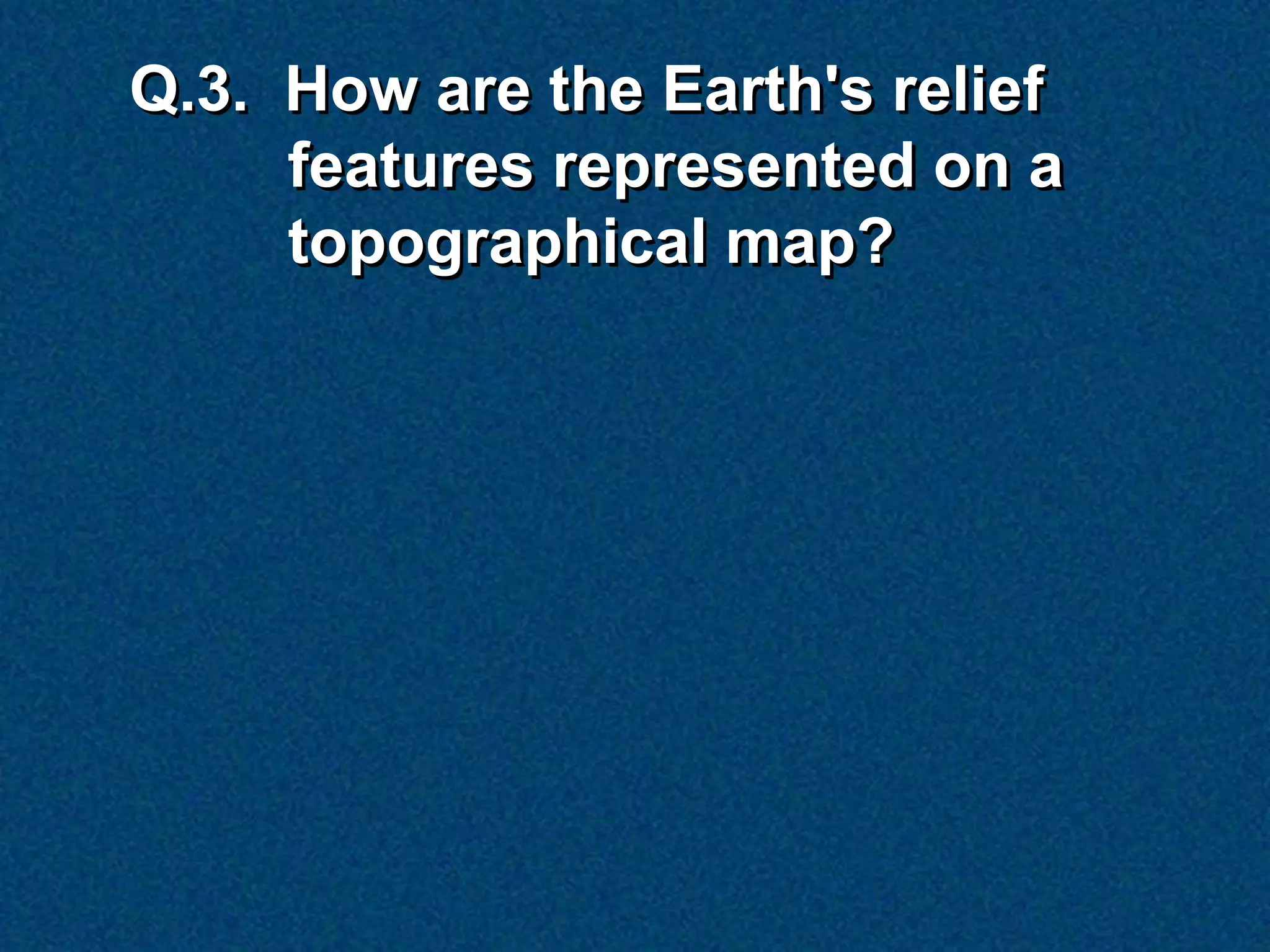 Q.3. How are the Earth's relief
     features represented on a
     topographical map?
 