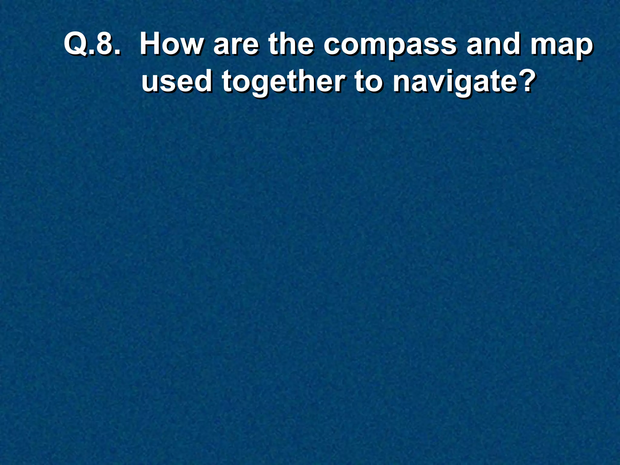 Q.8. How are the compass and map
     used together to navigate?
 
