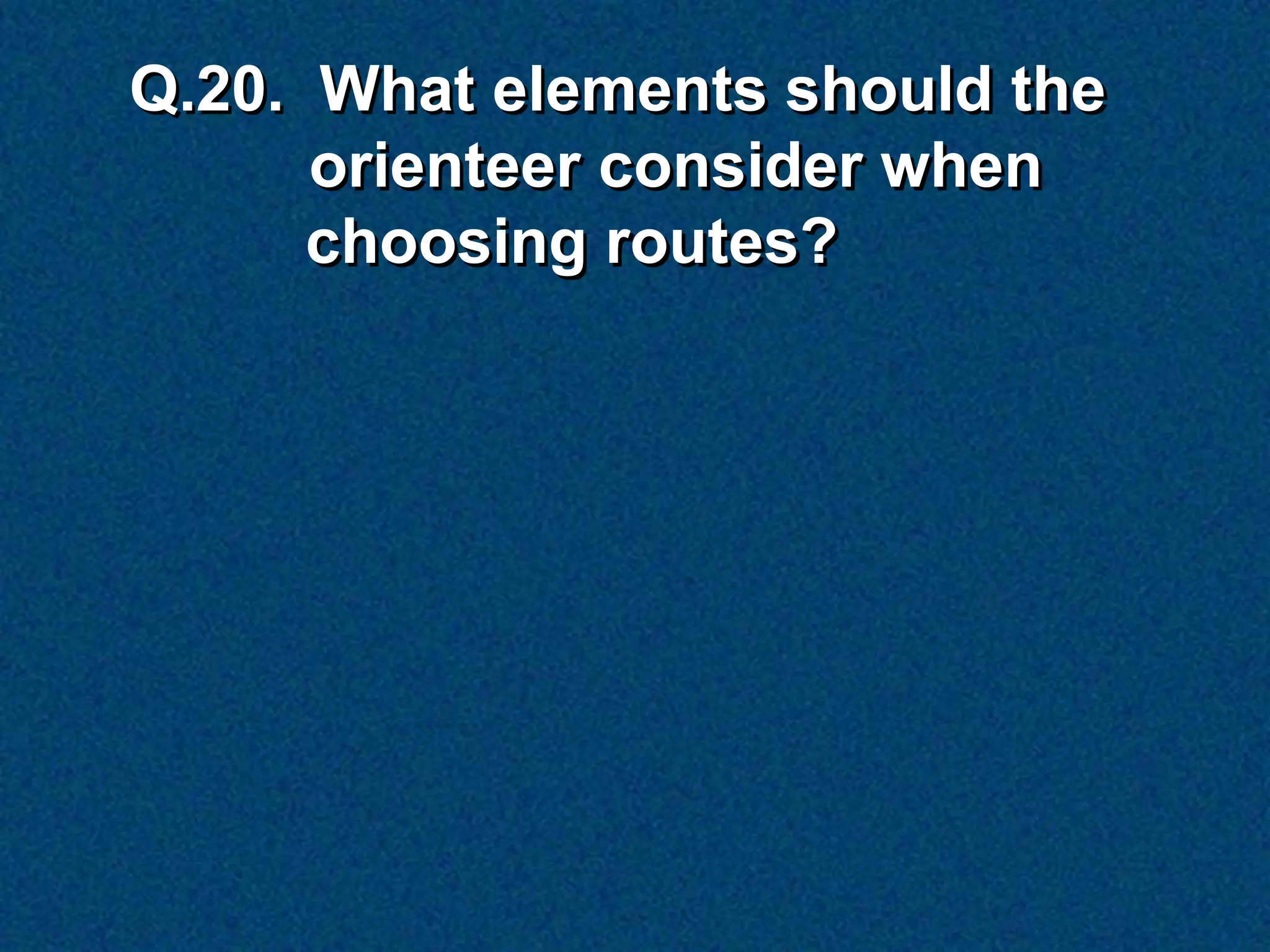 Q.20. What elements should the
      orienteer consider when
      choosing routes?
 