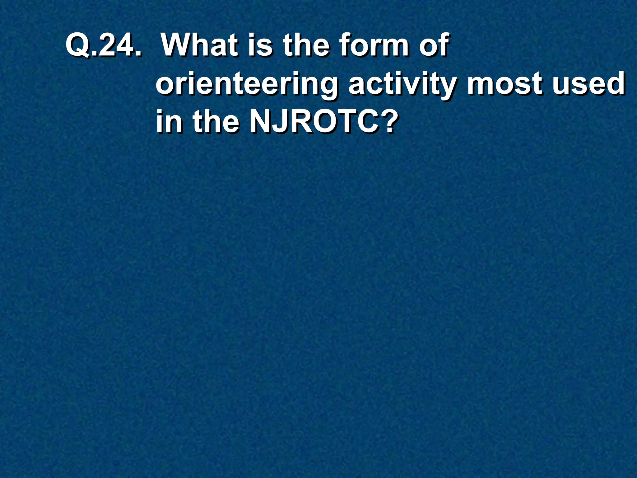 Q.24. What is the form of
      orienteering activity most used
      in the NJROTC?
 