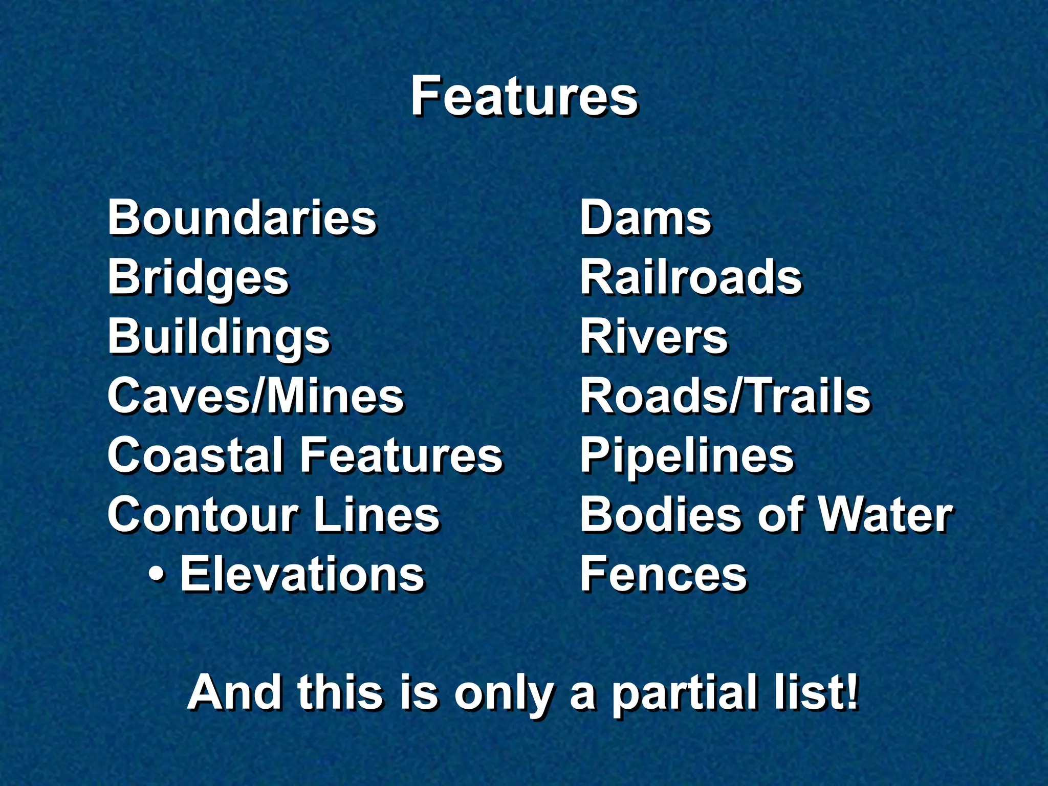 Features

Boundaries           Dams
Bridges              Railroads
Buildings            Rivers
Caves/Mines          Roads/Trails
Coastal Features     Pipelines
Contour Lines        Bodies of Water
 • Elevations        Fences

   And this is only a partial list!
 