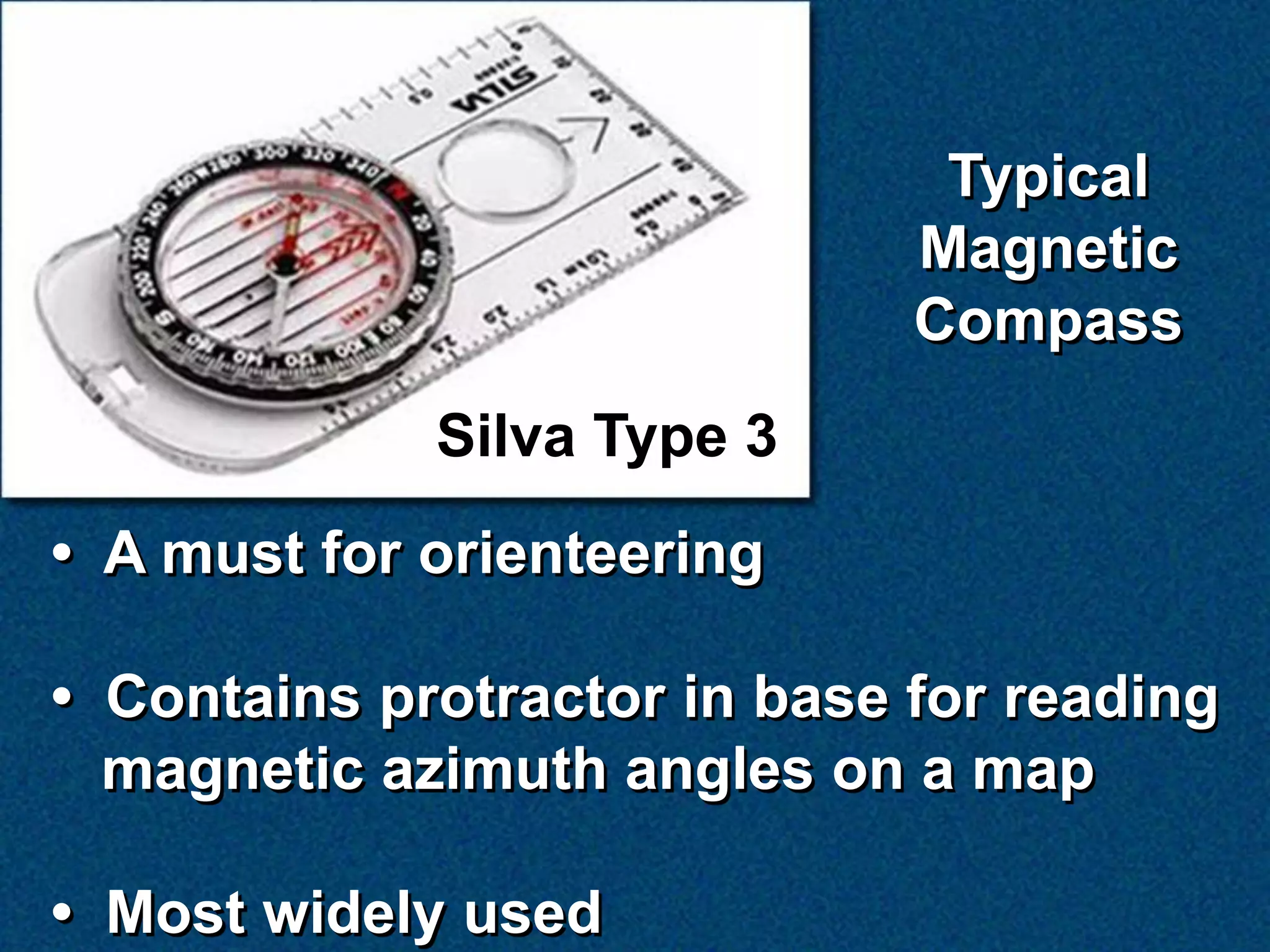 Typical
                              Magnetic
                              Compass
             Silva Type 3
• A must for orienteering

• Contains protractor in base for reading
  magnetic azimuth angles on a map

• Most widely used
 