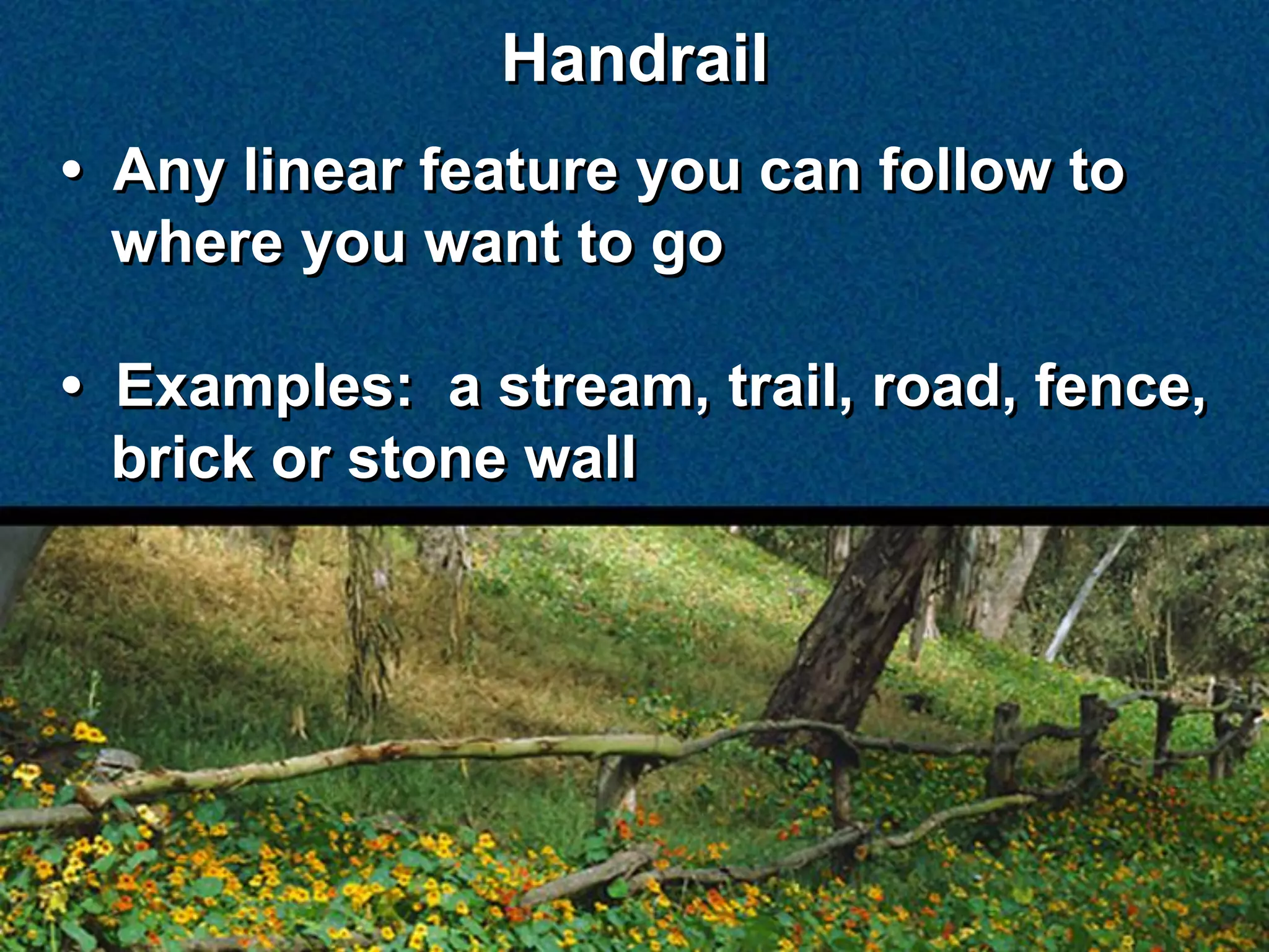 Handrail
• Any linear feature you can follow to
  where you want to go

• Examples: a stream, trail, road, fence,
  brick or stone wall
 