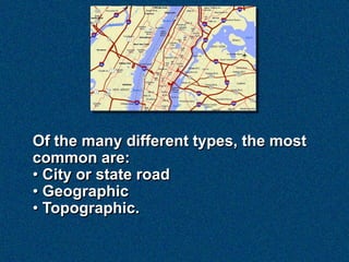 Of the many different types, the most
common are:
• City or state road
• Geographic
• Topographic.
 