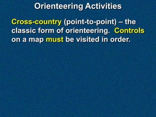 Orienteering Activities
Cross-country (point-to-point) – the
classic form of orienteering. Controls
on a map must be visited in order.
 