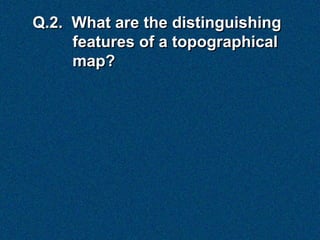 Q.2. What are the distinguishing
     features of a topographical
     map?
 