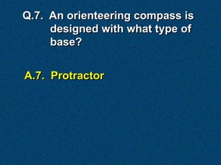 Q.7. An orienteering compass is
     designed with what type of
     base?


A.7. Protractor
 