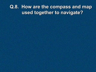 Q.8. How are the compass and map
     used together to navigate?
 