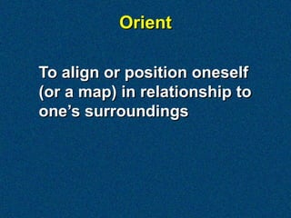 Orient

To align or position oneself
(or a map) in relationship to
one’s surroundings
 