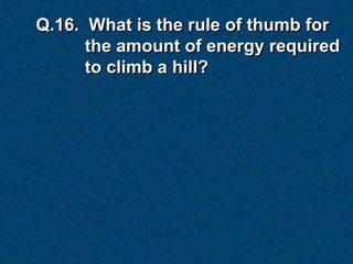 Q.16. What is the rule of thumb for
      the amount of energy required
      to climb a hill?
 