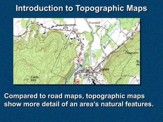 Introduction to Topographic Maps




Compared to road maps, topographic maps
show more detail of an area’s natural features.
 