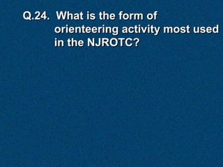 Q.24. What is the form of
      orienteering activity most used
      in the NJROTC?
 