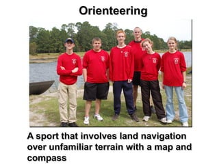 Orienteering




A sport that involves land navigation
over unfamiliar terrain with a map and
compass
 