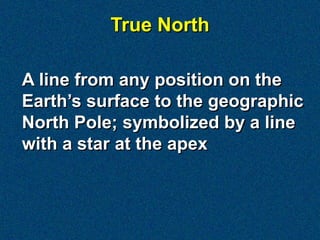 True North

A line from any position on the
Earth’s surface to the geographic
North Pole; symbolized by a line
with a star at the apex
 
