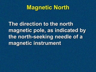 Magnetic North

The direction to the north
magnetic pole, as indicated by
the north-seeking needle of a
magnetic instrument
 
