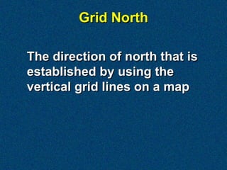 Grid North

The direction of north that is
established by using the
vertical grid lines on a map
 