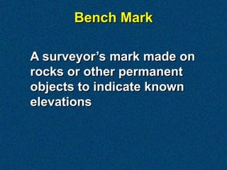 Bench Mark

A surveyor’s mark made on
rocks or other permanent
objects to indicate known
elevations
 