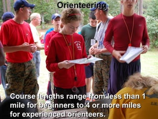 Orienteering




Course lengths range from less than 1
mile for beginners to 4 or more miles
for experienced orienteers.
 