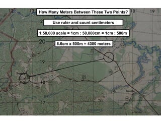 How Many Meters Between These Two Points?

      Use ruler and count centimeters

1:50,000 scale = 1cm : 50,000cm = 1cm : 500m

        8.6cm x 500m = 4300 meters
 