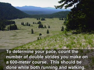 To determine your pace, count the
number of double strides you make on
a 600-meter course. This should be
done while both running and walking.
 