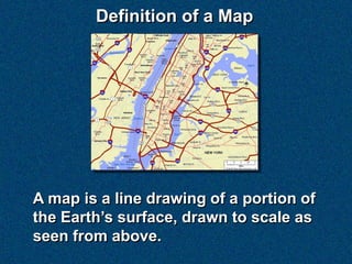 Definition of a Map




A map is a line drawing of a portion of
the Earth’s surface, drawn to scale as
seen from above.
 