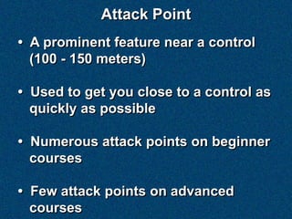 Attack Point
• A prominent feature near a control
  (100 - 150 meters)

• Used to get you close to a control as
  quickly as possible

• Numerous attack points on beginner
  courses

• Few attack points on advanced
  courses
 