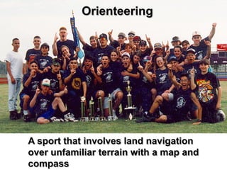 Orienteering




A sport that involves land navigation
over unfamiliar terrain with a map and
compass
 