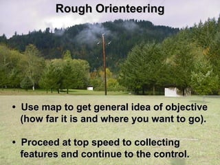 Rough Orienteering




• Use map to get general idea of objective
  (how far it is and where you want to go).

• Proceed at top speed to collecting
  features and continue to the control.
 