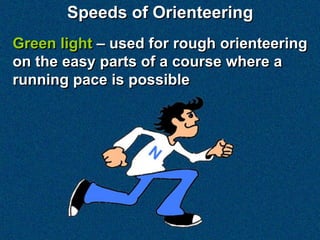 Speeds of Orienteering
Green light – used for rough orienteering
on the easy parts of a course where a
running pace is possible
 