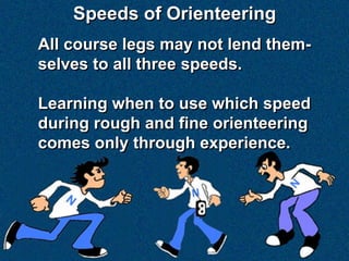 Speeds of Orienteering
All course legs may not lend them-
selves to all three speeds.

Learning when to use which speed
during rough and fine orienteering
comes only through experience.
 