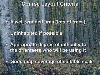 Course Layout Criteria


• A well-wooded area (lots of trees)

• Uninhabited if possible

• Appropriate degree of difficulty for
  the orienteers who will be using it

• Good map coverage of suitable scale
 