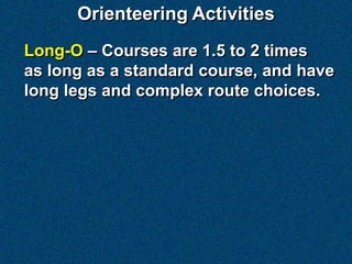 Orienteering Activities
Long-O – Courses are 1.5 to 2 times
as long as a standard course, and have
long legs and complex route choices.
 