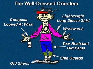 The Well-Dressed Orienteer

                        Lightweight
   Compass            Long Sleeve Shirt
Looped At Wrist
                         Wristwatch


                        Tear Resistant
                          Old Pants

                       Shin Guards
   Old Shoes
 