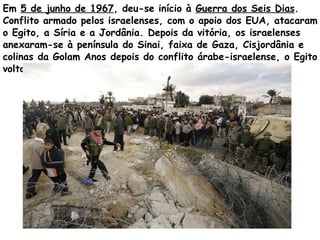 Em  5 de junho de 1967 , deu-se início à  Guerra dos Seis Dias . Conflito armado pelos israelenses, com o apoio dos EUA, a...