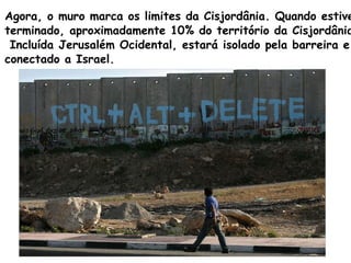 Agora, o muro marca os limites da Cisjordânia. Quando estiver  terminado, aproximadamente 10% do território da Cisjordânia...