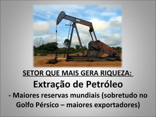 SETOR QUE MAIS GERA RIQUEZA:  Extração de Petróleo - Maiores reservas mundiais (sobretudo no Golfo Pérsico – maiores exportadores) 