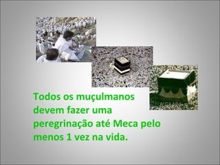 Todos os muçulmanos devem fazer uma peregrinação até Meca pelo menos 1 vez na vida. 