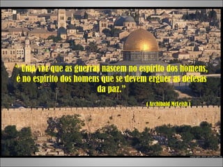 “  Uma vez que as guerras nascem no espírito dos homens, é no espírito dos homens que se devem erguer as defesas da paz.”   ( Archibald McLeish ) 