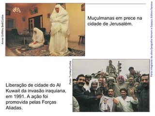 ParteintegrantedaobraGeografiaHomemeEspaço,EditoraSaraiva
Muçulmanas em prece na
cidade de Jerusalém.
AnnieGriffithsBelt/Corbis
Liberação de cidade do Al
Kuwait da invasão iraquiana,
em 1991. A ação foi
promovida pelas Forças
Aliadas.
PeterTurnley/Corbis
 