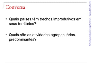 ParteintegrantedaobraGeografiaHomemeEspaço,EditoraSaraiva
Conversa
 Quais países têm trechos improdutivos em
seus territórios?
 Quais são as atividades agropecuárias
predominantes?
 
