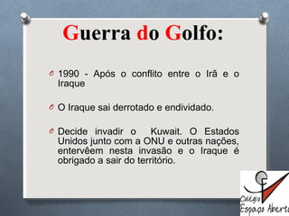 G uerra  d o  G olfo:  1990 - Após o conflito entre o Irã e o Iraque O Iraque sai derrotado e endividado. Decide invadir o  Kuwait. O Estados Unidos junto com a ONU e outras nações, entervêem nesta invasão e o Iraque é obrigado a sair do território. 