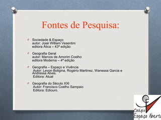 Fontes de Pesquisa: Sociedade & Espaço autor: José William Vesentini editora Ática – 43ª edição  Geografia Geral autor: Marcos de Amorim Coelho editora Moderna – 4ª edição  Geografia – Espaço e Vivência Autor: Levon Boligina, Rogério Martinez, Wanessa Garcia e Andressa Alves. Editora: Atual Geografia do Século XXI Autor: Francisco Coelho Sampaio  Editora: Ediouro. 