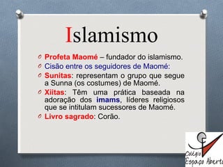 I slamismo Profeta Maomé  – fundador do islamismo. Cisão entre os seguidores de Maomé: Sunitas : representam o grupo que segue a Sunna (os costumes) de Maomé. Xiitas : Têm uma prática baseada na adoração dos  imams , líderes religiosos que se intitulam sucessores de Maomé. Livro sagrado : Corão. 