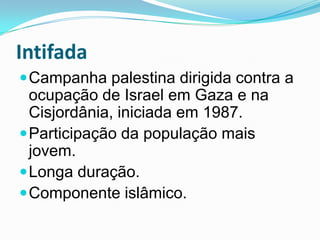 IntifadaCampanha palestina dirigida contra a ocupação de Israel em Gaza e na Cisjordânia, iniciada em 1987. Participação da população mais jovem.Longa duração.Componente islâmico.
